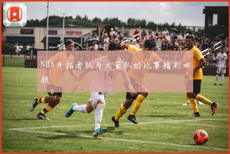 NBA开拓者队与火箭队的比赛精彩回顾