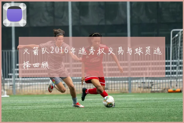 火箭队2016年选秀权交易与球员选择回顾