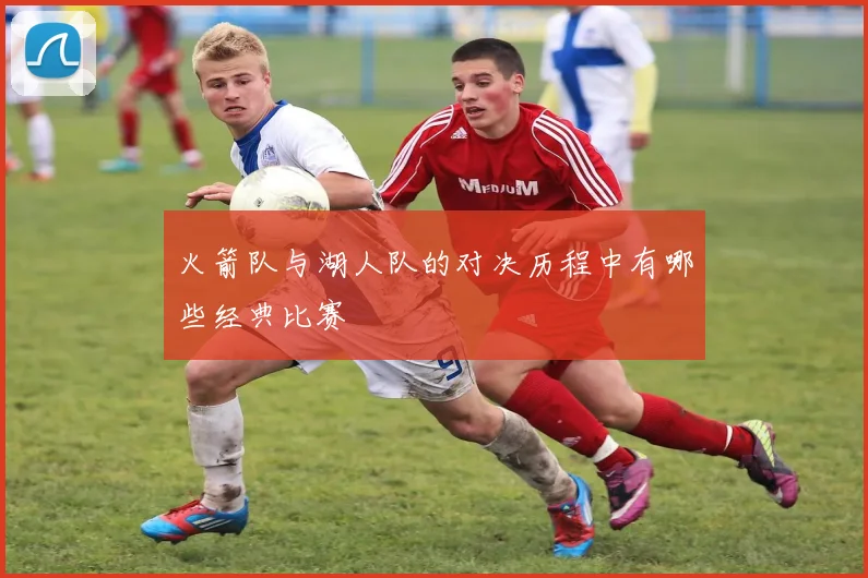 火箭队与湖人队的对决历程中有哪些经典比赛