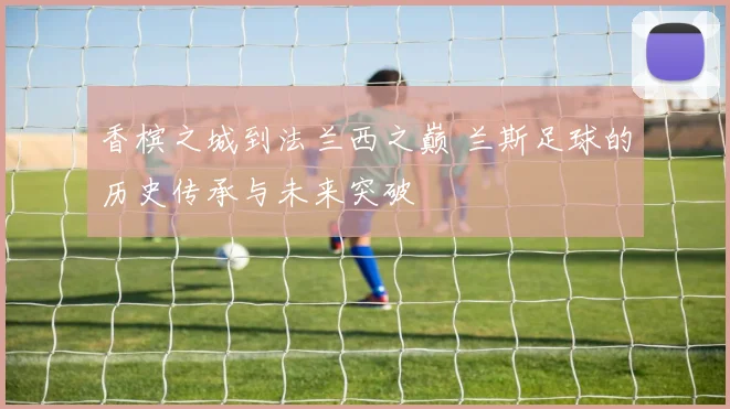 香槟之城到法兰西之巅 兰斯足球的历史传承与未来突破