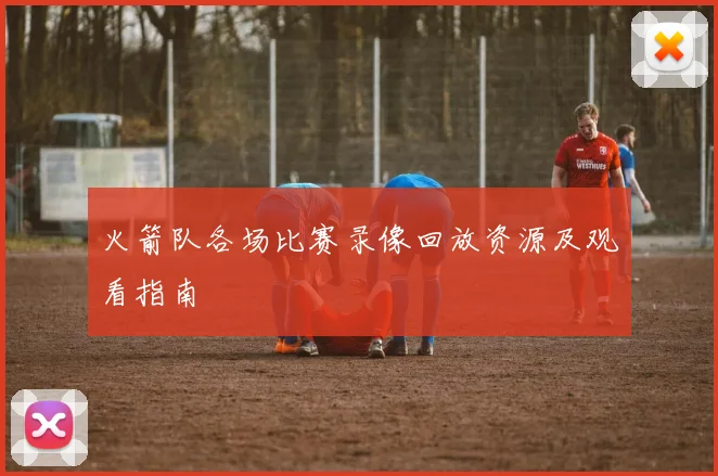 火箭队各场比赛录像回放资源及观看指南