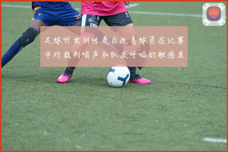 足球听觉训练是否改善球员在比赛中对裁判哨声和队友呼喊的敏感度