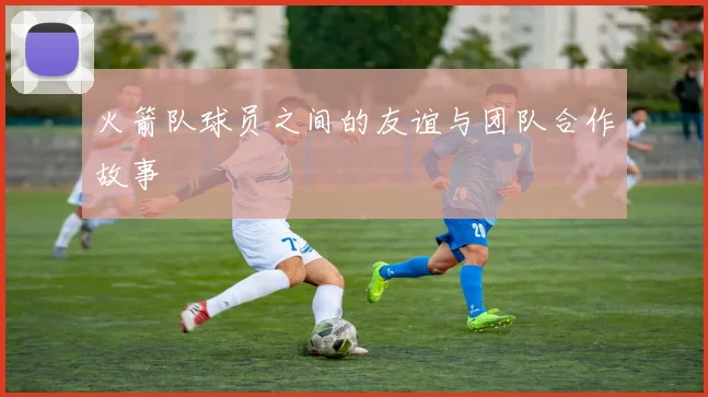 火箭队球员之间的友谊与团队合作故事
