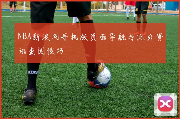 NBA新浪网手机版页面导航与比分资讯查阅技巧