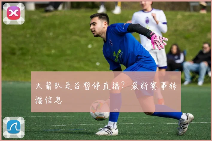 火箭队是否暂停直播？最新赛事转播信息